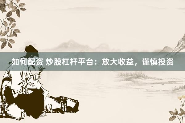 如何配资 炒股杠杆平台：放大收益，谨慎投资