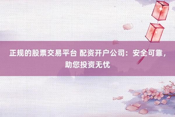 正规的股票交易平台 配资开户公司：安全可靠，助您投资无忧