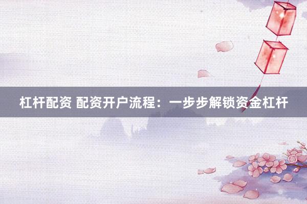 杠杆配资 配资开户流程：一步步解锁资金杠杆