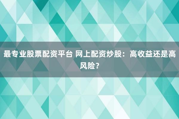 最专业股票配资平台 网上配资炒股：高收益还是高风险？
