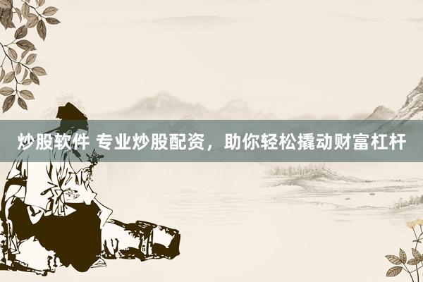 炒股软件 专业炒股配资，助你轻松撬动财富杠杆