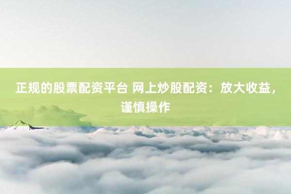 正规的股票配资平台 网上炒股配资：放大收益，谨慎操作