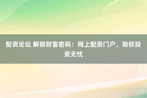 配资论坛 解锁财富密码：网上配资门户，助你投资无忧