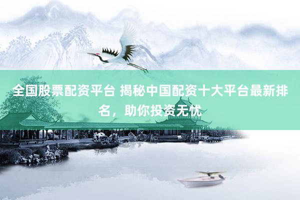 全国股票配资平台 揭秘中国配资十大平台最新排名，助你投资无忧