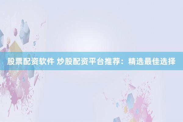 股票配资软件 炒股配资平台推荐：精选最佳选择