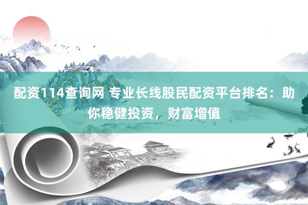 配资114查询网 专业长线股民配资平台排名：助你稳健投资，财富增值