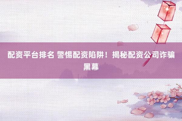 配资平台排名 警惕配资陷阱！揭秘配资公司诈骗黑幕