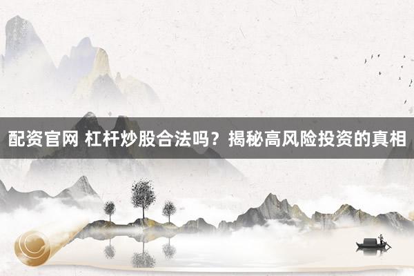 配资官网 杠杆炒股合法吗？揭秘高风险投资的真相