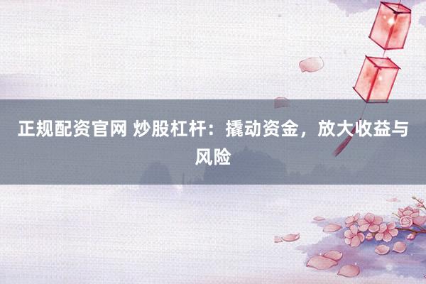 正规配资官网 炒股杠杆：撬动资金，放大收益与风险