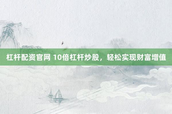 杠杆配资官网 10倍杠杆炒股，轻松实现财富增值