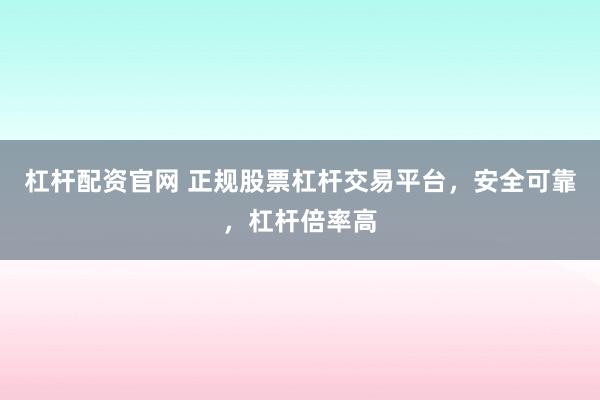 杠杆配资官网 正规股票杠杆交易平台，安全可靠，杠杆倍率高