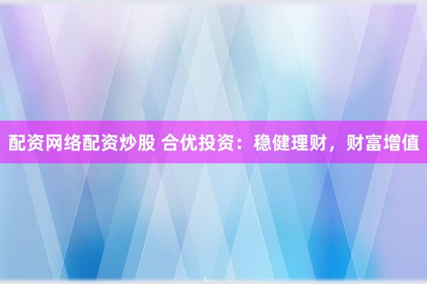 配资网络配资炒股 合优投资：稳健理财，财富增值