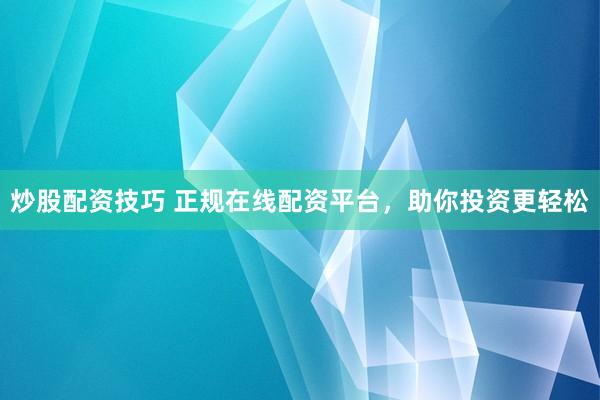 炒股配资技巧 正规在线配资平台，助你投资更轻松