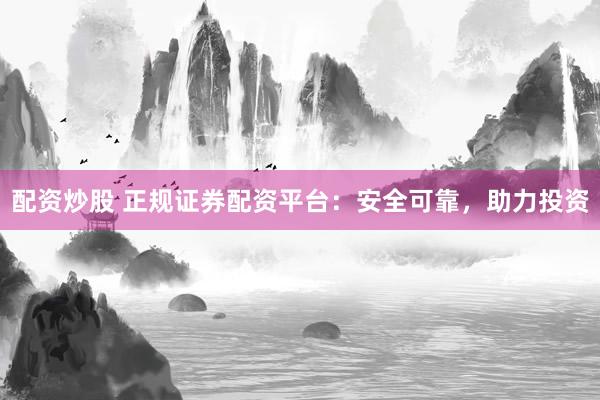配资炒股 正规证券配资平台：安全可靠，助力投资