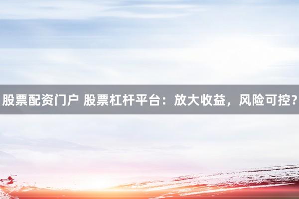 股票配资门户 股票杠杆平台：放大收益，风险可控？
