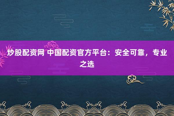 炒股配资网 中国配资官方平台：安全可靠，专业之选