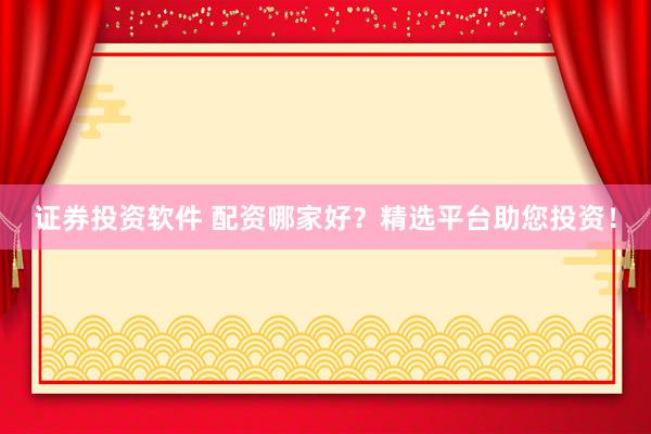 证券投资软件 配资哪家好？精选平台助您投资！