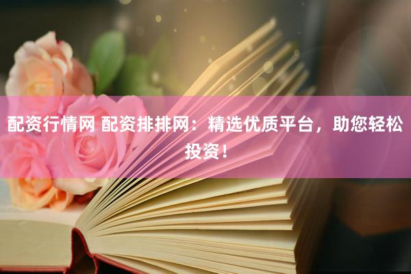 配资行情网 配资排排网：精选优质平台，助您轻松投资！