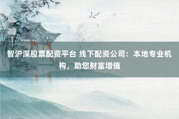 智沪深股票配资平台 线下配资公司：本地专业机构，助您财富增值