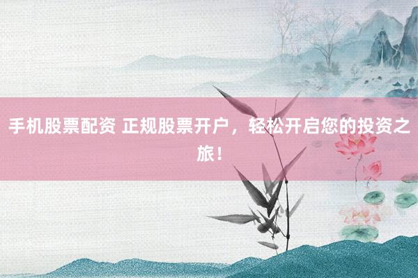 手机股票配资 正规股票开户，轻松开启您的投资之旅！