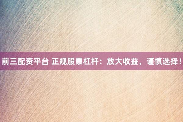前三配资平台 正规股票杠杆：放大收益，谨慎选择！