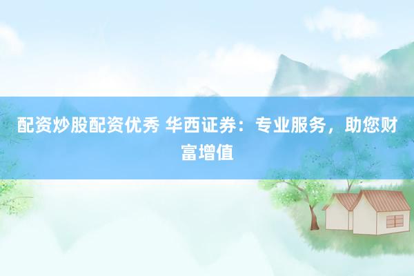 配资炒股配资优秀 华西证券：专业服务，助您财富增值