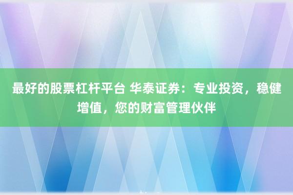 最好的股票杠杆平台 华泰证券：专业投资，稳健增值，您的财富管理伙伴