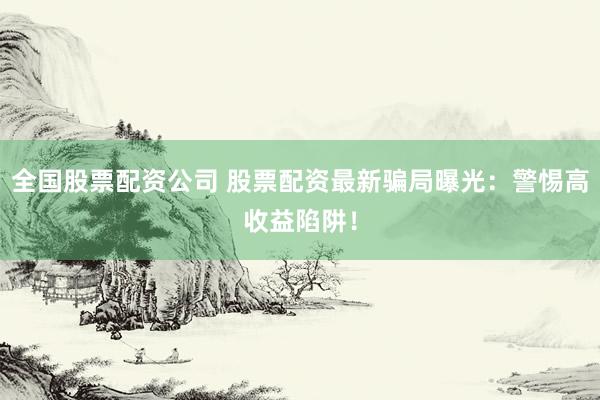 全国股票配资公司 股票配资最新骗局曝光：警惕高收益陷阱！