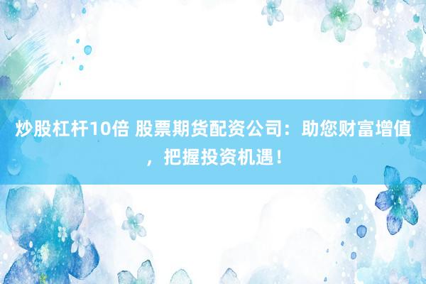 炒股杠杆10倍 股票期货配资公司：助您财富增值，把握投资机遇！