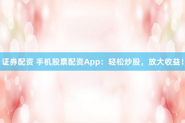 证券配资 手机股票配资App：轻松炒股，放大收益！