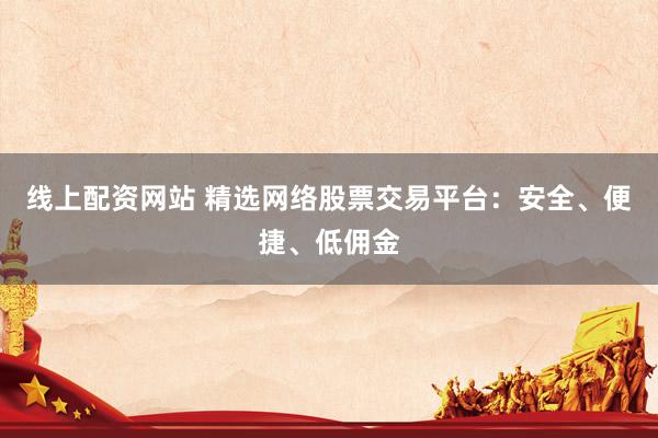 线上配资网站 精选网络股票交易平台：安全、便捷、低佣金