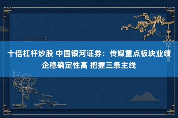 十倍杠杆炒股 中国银河证券：传媒重点板块业绩企稳确定性高 把握三条主线