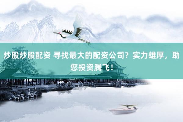 炒股炒股配资 寻找最大的配资公司？实力雄厚，助您投资腾飞！