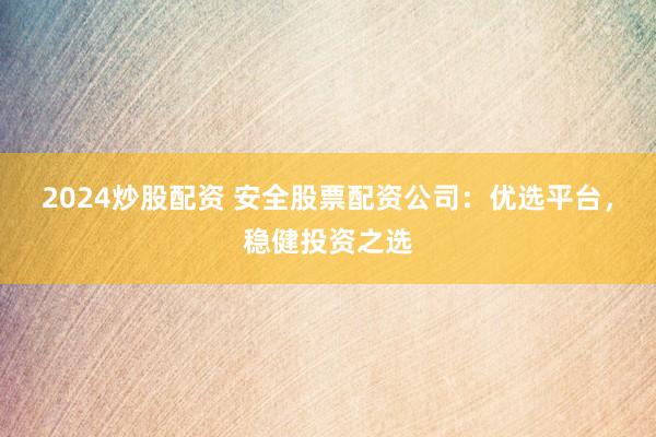2024炒股配资 安全股票配资公司：优选平台，稳健投资之选