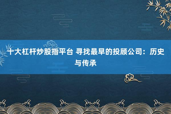 十大杠杆炒股指平台 寻找最早的投顾公司：历史与传承