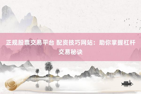 正规股票交易平台 配资技巧网站：助你掌握杠杆交易秘诀