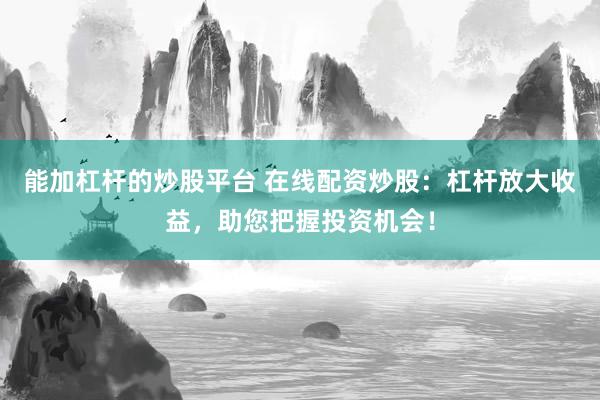 能加杠杆的炒股平台 在线配资炒股：杠杆放大收益，助您把握投资机会！