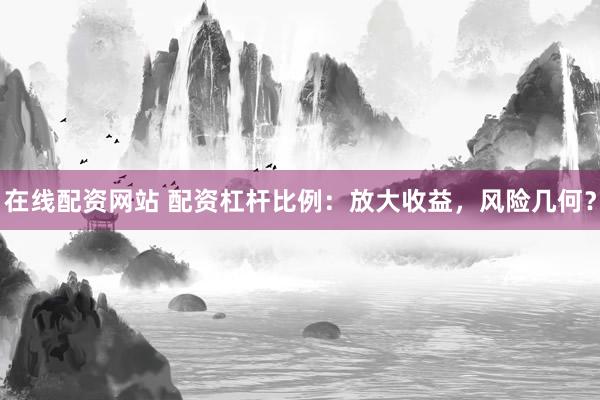 在线配资网站 配资杠杆比例：放大收益，风险几何？