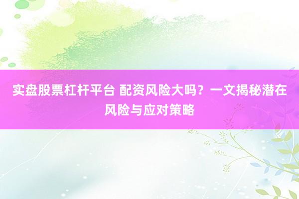 实盘股票杠杆平台 配资风险大吗？一文揭秘潜在风险与应对策略