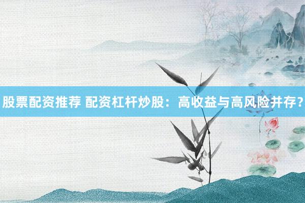 股票配资推荐 配资杠杆炒股：高收益与高风险并存？