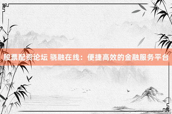 股票配资论坛 骁融在线：便捷高效的金融服务平台