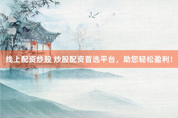 线上配资炒股 炒股配资首选平台，助您轻松盈利！