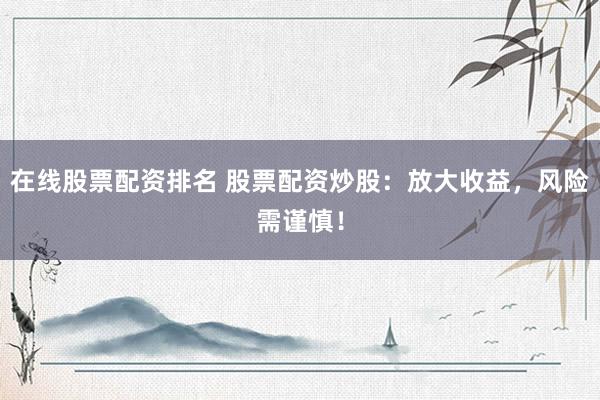 在线股票配资排名 股票配资炒股：放大收益，风险需谨慎！