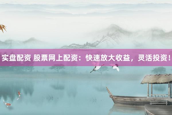 实盘配资 股票网上配资：快速放大收益，灵活投资！