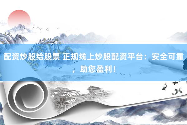 配资炒股给股票 正规线上炒股配资平台：安全可靠，助您盈利！