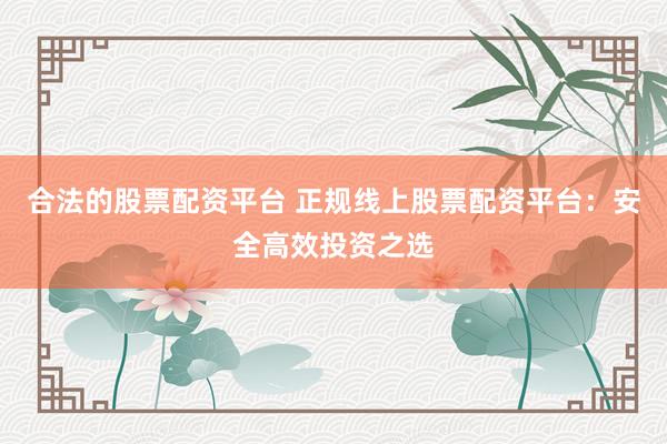 合法的股票配资平台 正规线上股票配资平台：安全高效投资之选