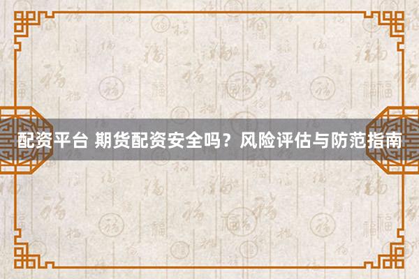 配资平台 期货配资安全吗？风险评估与防范指南