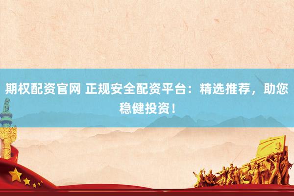 期权配资官网 正规安全配资平台：精选推荐，助您稳健投资！