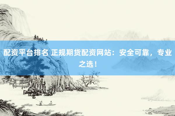 配资平台排名 正规期货配资网站：安全可靠，专业之选！