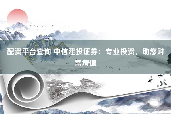 配资平台查询 中信建投证券：专业投资，助您财富增值